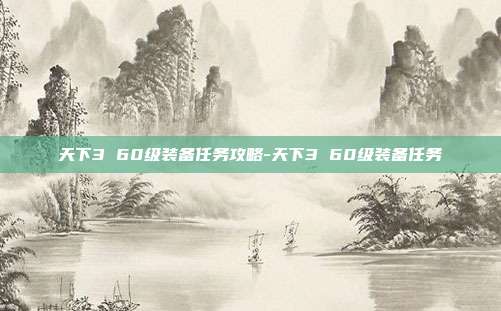 天下3 60级装备任务攻略-天下3 60级装备任务