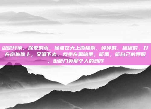 盗贼开锁,深夜的雨,像谁在天上撕棉絮,碎碎的,绵绵的,打在窗玻璃上,又滑下去。我坐在黑暗里,听雨,听自己的呼吸,也听门外那个人的动作