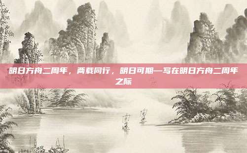 明日方舟二周年,两载同行,明日可期—写在明日方舟二周年之际