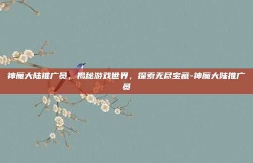 神魔大陆推广员,揭秘游戏世界,探索无尽宝藏-神魔大陆推广员