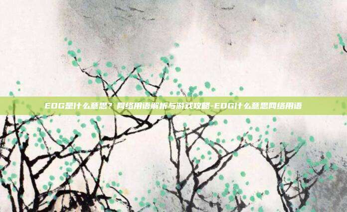 EDG是什么意思?网络用语解析与游戏攻略-EDG什么意思网络用语