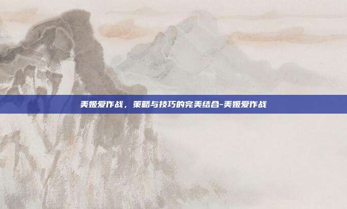 美姬爱作战,策略与技巧的完美结合-美姬爱作战