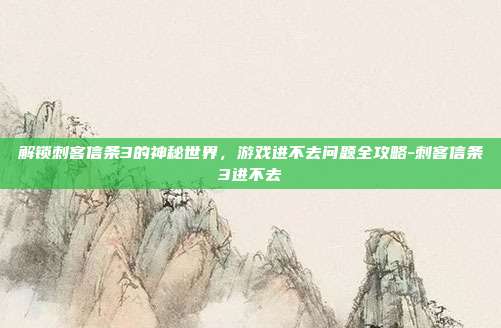 解锁刺客信条3的神秘世界,游戏进不去问题全攻略-刺客信条3进不去