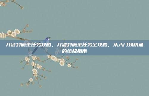 刀剑封魔录任务攻略,刀剑封魔录任务全攻略,从入门到精通的终极指南