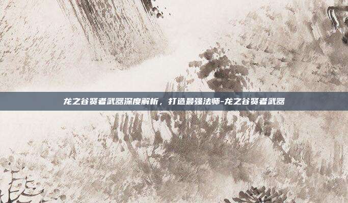 龙之谷贤者武器深度解析,打造最强法师-龙之谷贤者武器