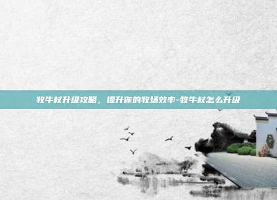 牧牛杖升级攻略,提升你的牧场效率-牧牛杖怎么升级