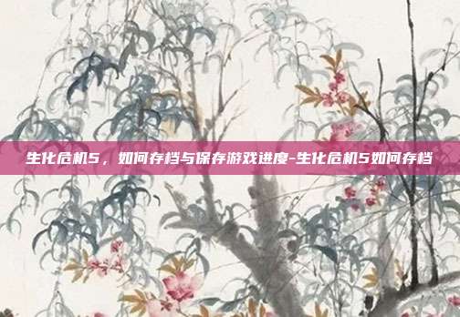 生化危机5,如何存档与保存游戏进度-生化危机5如何存档