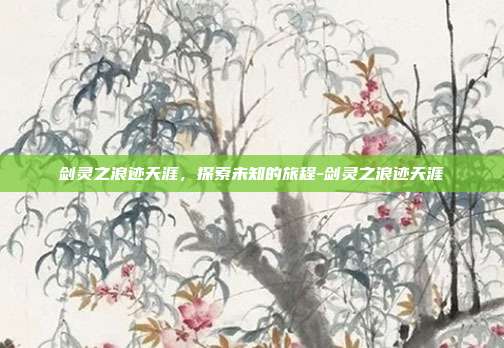剑灵之浪迹天涯,探索未知的旅程-剑灵之浪迹天涯
