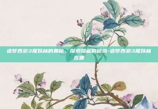 造梦西游3尾妖林的奥秘,探索隐藏的秘境-造梦西游3尾妖林在哪