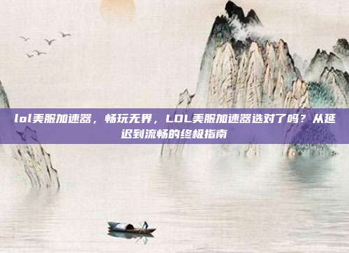 lol美服加速器,畅玩无界,LOL美服加速器选对了吗?从延迟到流畅的终极指南