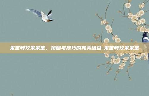 果宝特攻果果堂,策略与技巧的完美结合-果宝特攻果果堂