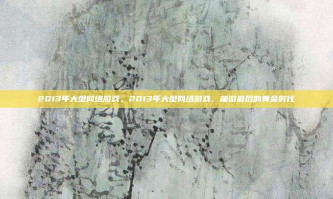2013年大型网络游戏,2013年大型网络游戏,端游最后的黄金时代