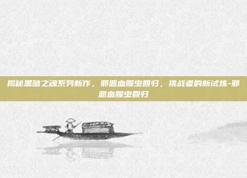 揭秘黑暗之魂系列新作,邪恶血腥虫回归,挑战者的新试炼-邪恶血腥虫回归