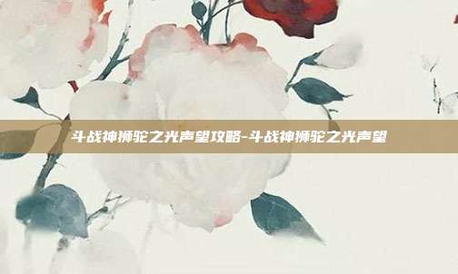 斗战神狮驼之光声望攻略-斗战神狮驼之光声望