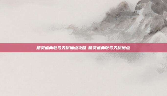 精灵盛典敏弓天赋加点攻略-精灵盛典敏弓天赋加点
