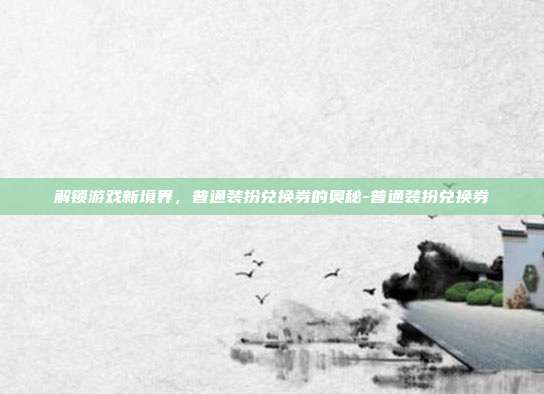 解锁游戏新境界,普通装扮兑换券的奥秘-普通装扮兑换券