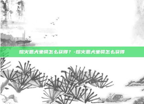 熔火恶犬坐骑怎么获得?-熔火恶犬坐骑怎么获得
