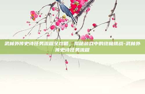 武林外传史诗任务流程全攻略,揭秘游戏中的终极挑战-武林外传史诗任务流程