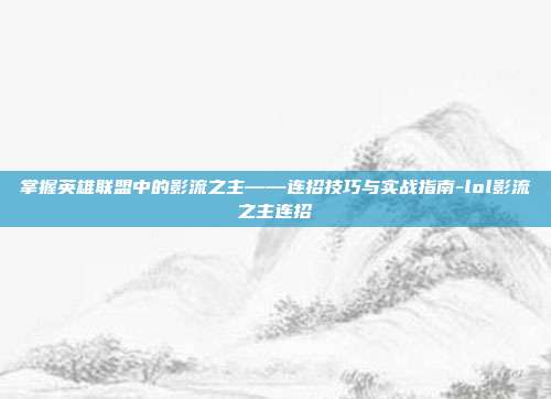 掌握英雄联盟中的影流之主——连招技巧与实战指南-lol影流之主连招