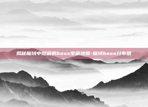 揭秘魔域中隐藏的boss宝藏地图-魔域boss分布图