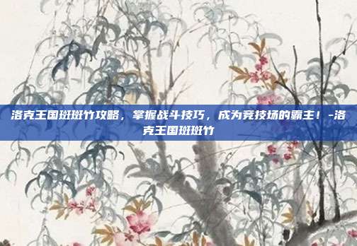 洛克王国斑斑竹攻略,掌握战斗技巧,成为竞技场的霸主!-洛克王国斑斑竹