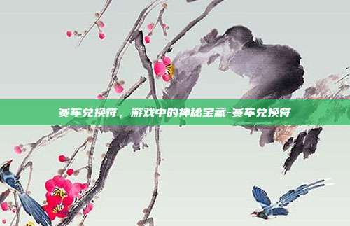 赛车兑换符,游戏中的神秘宝藏-赛车兑换符