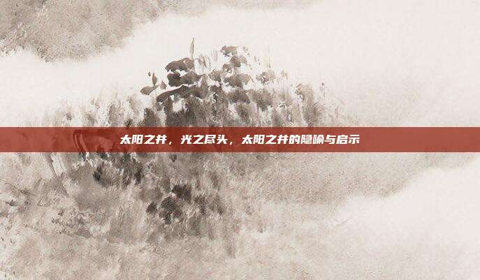 太阳之井,光之尽头,太阳之井的隐喻与启示
