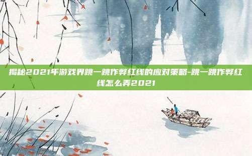 揭秘2021年游戏界跳一跳作弊红线的应对策略-跳一跳作弊红线怎么弄2021