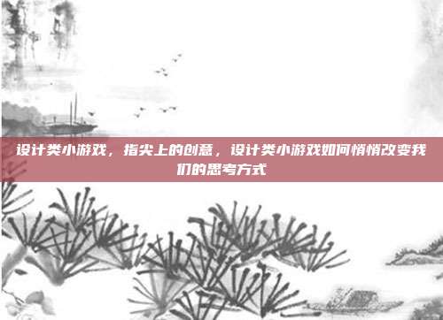 设计类小游戏,指尖上的创意,设计类小游戏如何悄悄改变我们的思考方式