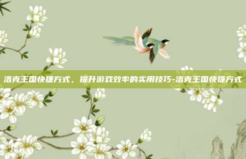 洛克王国快捷方式,提升游戏效率的实用技巧-洛克王国快捷方式