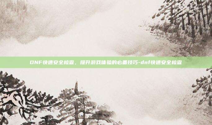 DNF快速安全检查,提升游戏体验的必备技巧-dnf快速安全检查
