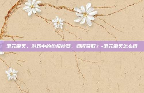 混元雷叉,游戏中的终极神器,如何获取?-混元雷叉怎么得