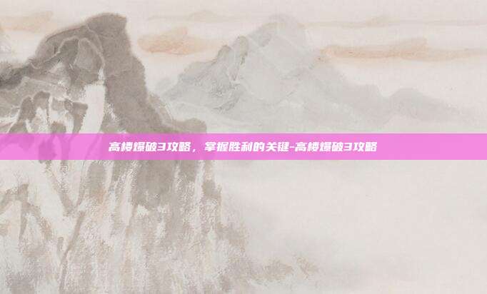 高楼爆破3攻略,掌握胜利的关键-高楼爆破3攻略