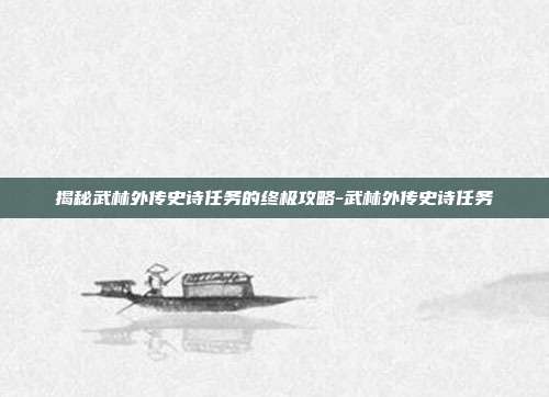 揭秘武林外传史诗任务的终极攻略-武林外传史诗任务
