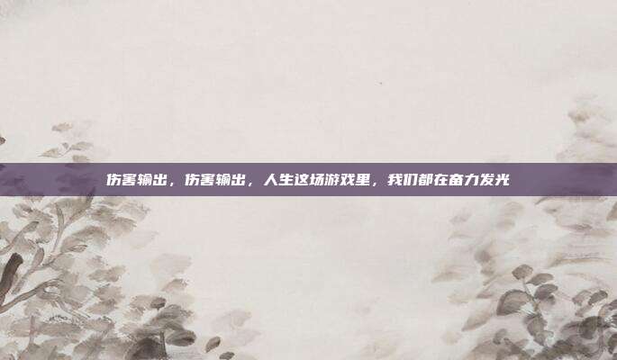 伤害输出,伤害输出,人生这场游戏里,我们都在奋力发光