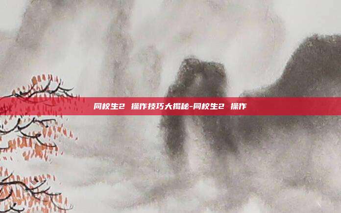 同校生2 操作技巧大揭秘-同校生2 操作