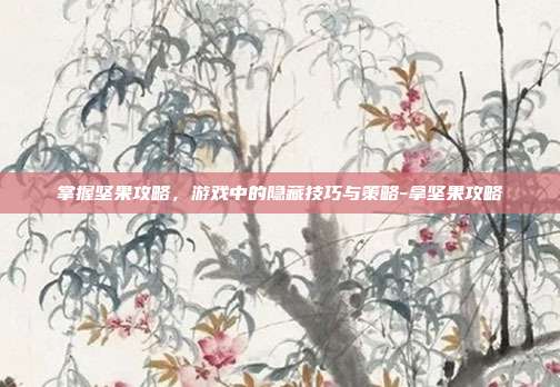 掌握坚果攻略,游戏中的隐藏技巧与策略-拿坚果攻略