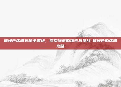 碧绿色房间攻略全解析,探索隐藏的秘密与挑战-碧绿色的房间攻略