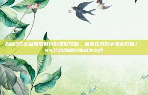 揭秘95公益周限时饲料领取攻略,助你在游戏中轻松取胜!-95公益周限时饲料怎么领