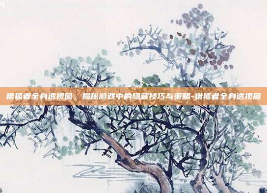 猎狐者全身透视图,揭秘游戏中的隐藏技巧与策略-猎狐者全身透视图