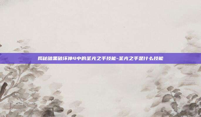 揭秘暗黑破坏神4中的圣光之手技能-圣光之手是什么技能