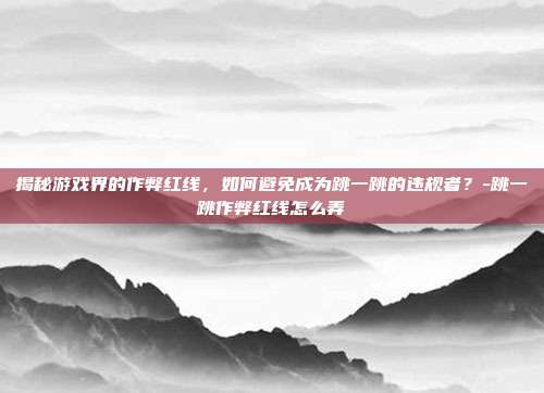 揭秘游戏界的作弊红线,如何避免成为跳一跳的违规者?-跳一跳作弊红线怎么弄