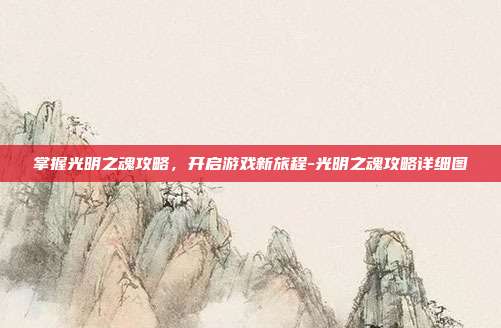 掌握光明之魂攻略,开启游戏新旅程-光明之魂攻略详细图