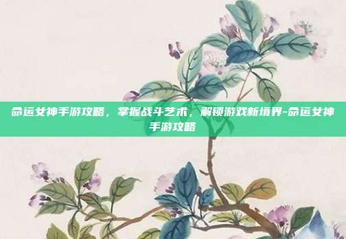 命运女神手游攻略,掌握战斗艺术,解锁游戏新境界-命运女神手游攻略