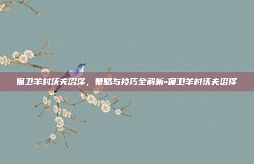 保卫羊村沃夫沼泽,策略与技巧全解析-保卫羊村沃夫沼泽