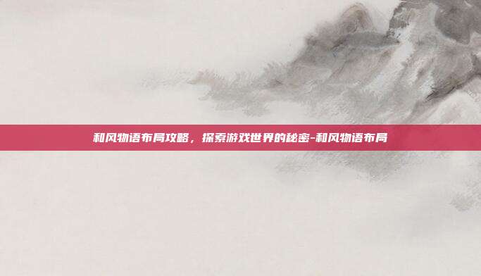 和风物语布局攻略,探索游戏世界的秘密-和风物语布局