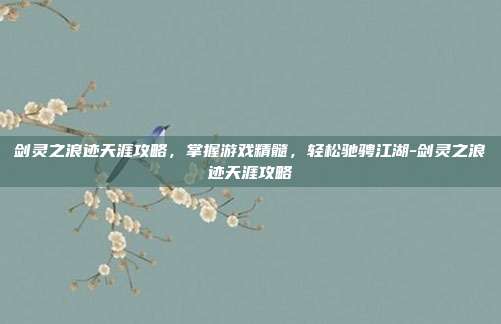 剑灵之浪迹天涯攻略,掌握游戏精髓,轻松驰骋江湖-剑灵之浪迹天涯攻略