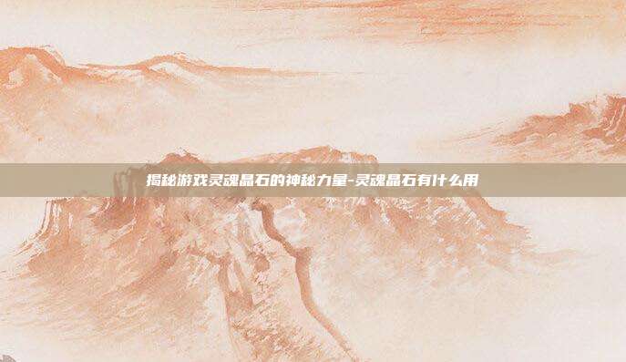 揭秘游戏灵魂晶石的神秘力量-灵魂晶石有什么用