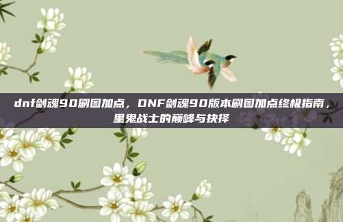 dnf剑魂90刷图加点,DNF剑魂90版本刷图加点终极指南,里鬼战士的巅峰与抉择