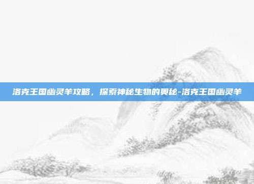 洛克王国幽灵羊攻略,探索神秘生物的奥秘-洛克王国幽灵羊